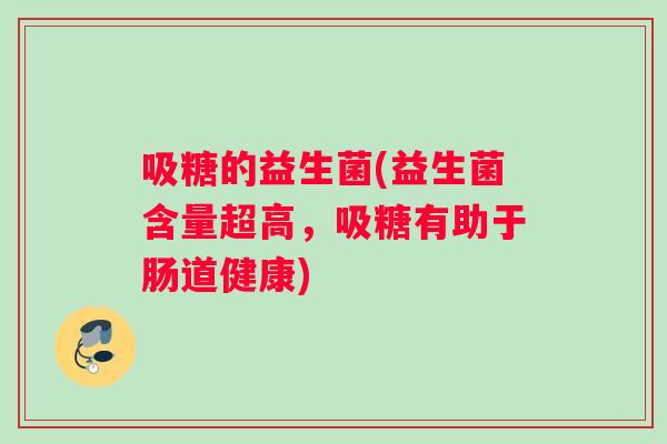 吸糖的益生菌(益生菌含量超高,吸糖有助于肠道健康) 吸糖的益生菌(益生菌含量超高,吸糖有助于肠道健康)