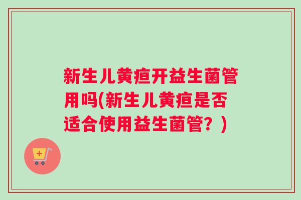 新生儿黄疸开益生菌管用吗(新生儿黄疸是否适合使用益生菌管?) 新生儿黄疸开益生菌管用吗(新生儿黄疸是否适合使用益生菌管?)