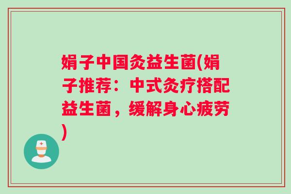 娟子中国灸益生菌(娟子推荐：中式灸疗搭配益生菌，缓解身心疲劳)