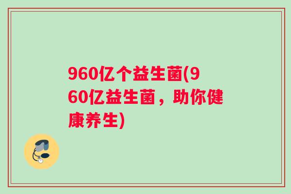 960亿个益生菌(960亿益生菌，助你健康养生)