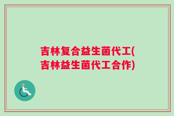 吉林复合益生菌代工(吉林益生菌代工合作)