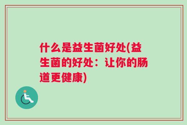 什么是益生菌好处(益生菌的好处：让你的肠道更健康)