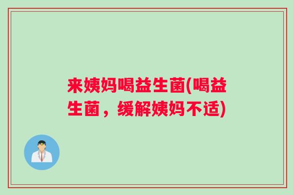 来姨妈喝益生菌(喝益生菌，缓解姨妈不适)