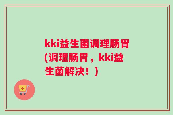 kki益生菌调理肠胃(调理肠胃，kki益生菌解决！)