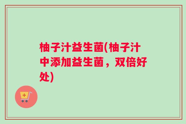 柚子汁益生菌(柚子汁中添加益生菌,双倍好处) 柚子汁益生菌(柚子汁中添加益生菌,双倍好处)
