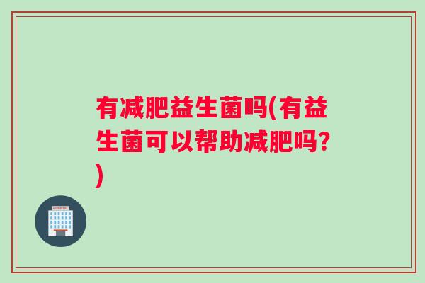有减肥益生菌吗(有益生菌可以帮助减肥吗？)