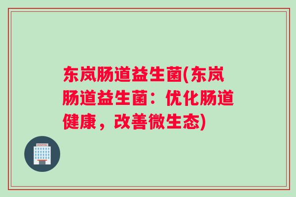 东岚肠道益生菌(东岚肠道益生菌：优化肠道健康，改善微生态)