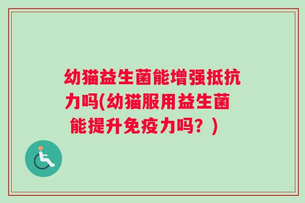 幼猫益生菌能增强吗(幼猫服用益生菌 能提升力吗?) 幼猫益生菌能增强吗(幼猫服用益生菌 能提升力吗?)