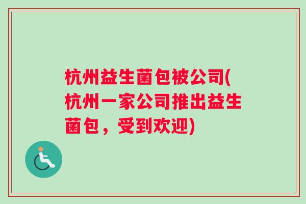 杭州益生菌包被公司(杭州一家公司推出益生菌包，受到欢迎)