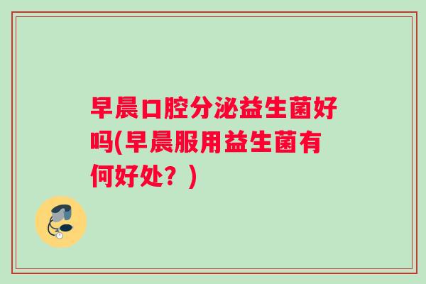 早晨口腔分泌益生菌好吗(早晨服用益生菌有何好处？)