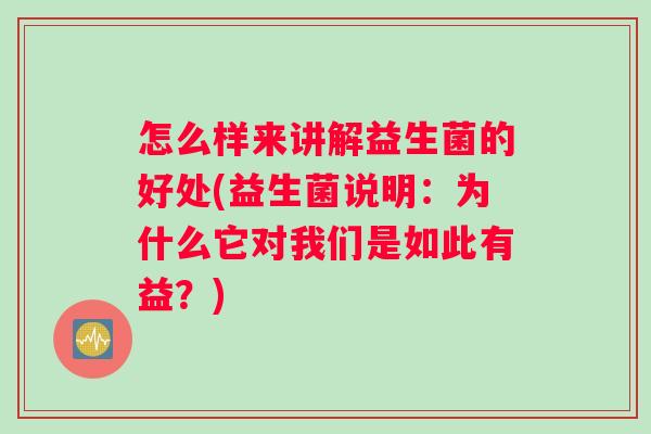 怎么样来讲解益生菌的好处(益生菌说明：为什么它对我们是如此有益？)