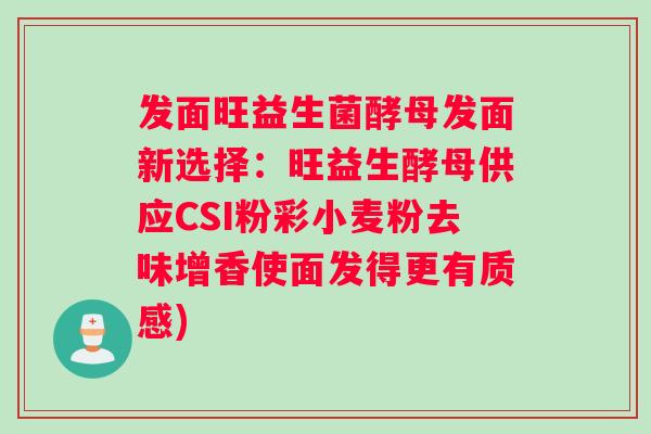 发面旺益生菌酵母发面新选择:旺益生酵母供应CSI粉彩小麦粉去味增香使面发得更有质感) 发面旺益生菌酵母发面新选择:旺益生酵母供应CSI粉彩小麦粉去味增香使面发得更有质感)
