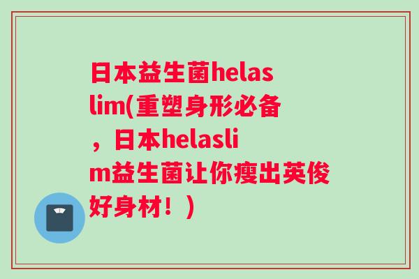 日本益生菌helaslim(重塑身形必备，日本helaslim益生菌让你瘦出英俊好身材！)