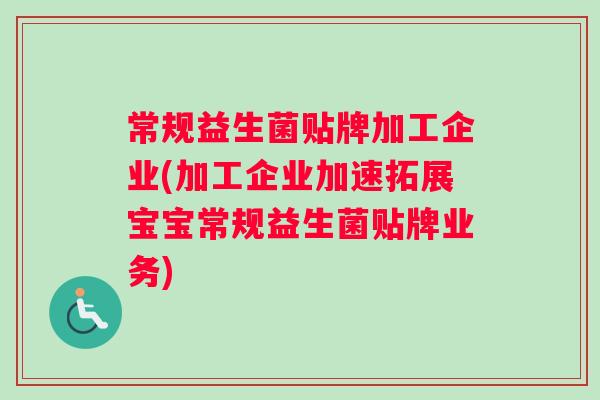 常规益生菌贴牌加工企业(加工企业加速拓展宝宝常规益生菌贴牌业务)