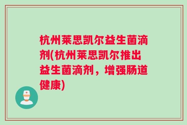 杭州莱思凯尔益生菌滴剂(杭州莱思凯尔推出益生菌滴剂，增强肠道健康)