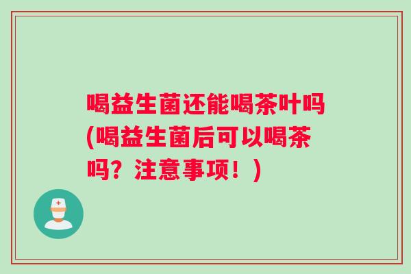 喝益生菌还能喝茶叶吗(喝益生菌后可以喝茶吗?注意事项!) 喝益生菌还能喝茶叶吗(喝益生菌后可以喝茶吗?注意事项!)