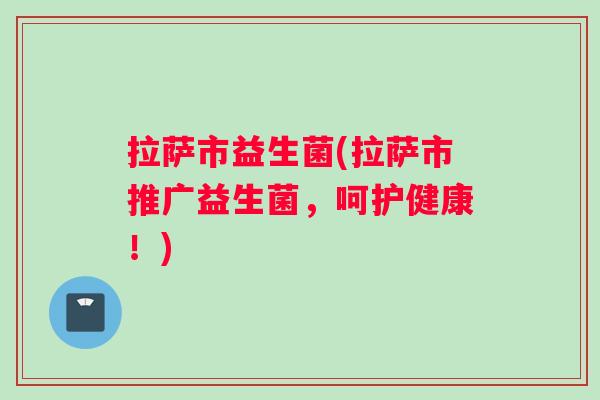 拉萨市益生菌(拉萨市推广益生菌,呵护健康!) 拉萨市益生菌(拉萨市推广益生菌,呵护健康!)