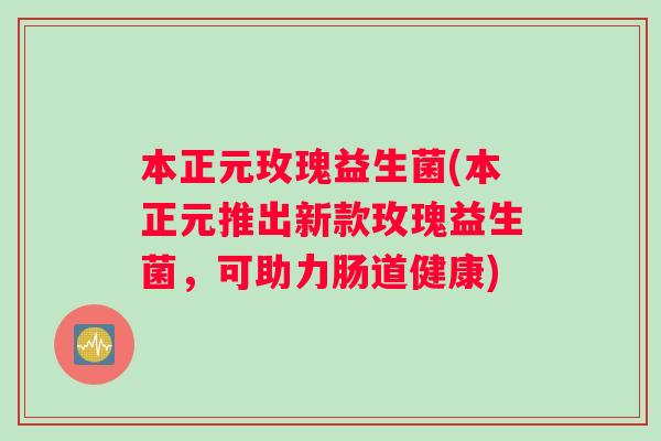 本正元玫瑰益生菌(本正元推出新款玫瑰益生菌，可助力肠道健康)