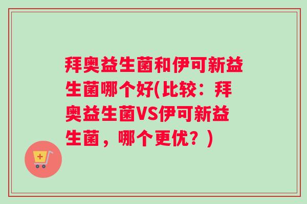 拜奥益生菌和伊可新益生菌哪个好(比较：拜奥益生菌VS伊可新益生菌，哪个更优？)