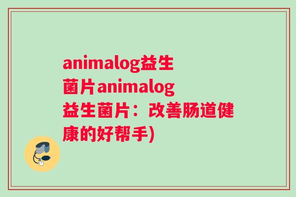 animalog益生菌片animalog益生菌片：改善肠道健康的好帮手)