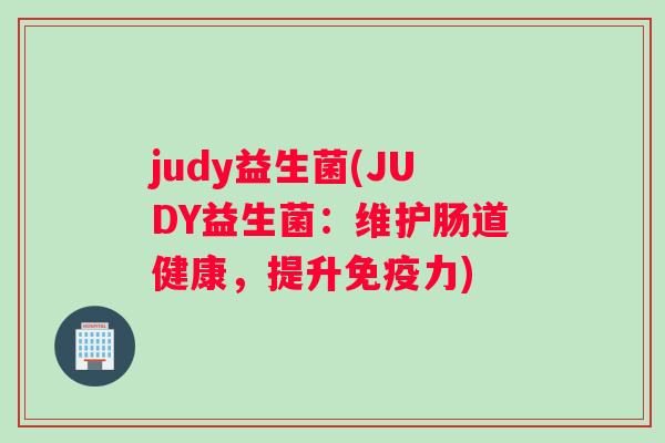 judy益生菌(JUDY益生菌：维护肠道健康，提升免疫力)
