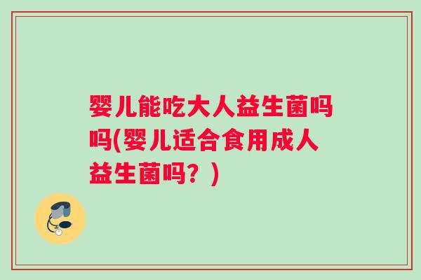 婴儿能吃大人益生菌吗吗(婴儿适合食用成人益生菌吗？)