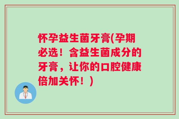 怀孕益生菌牙膏(孕期必选！含益生菌成分的牙膏，让你的口腔健康倍加关怀！)