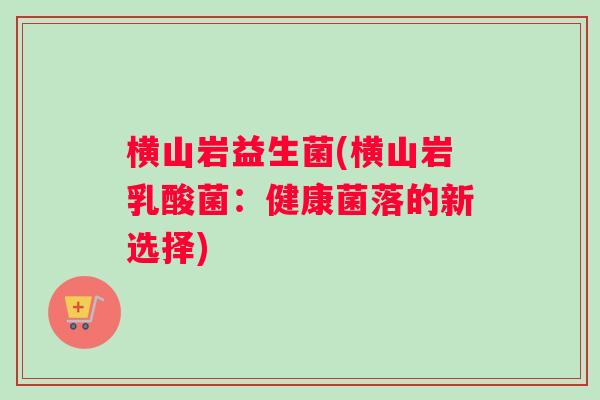 横山岩益生菌(横山岩乳酸菌：健康菌落的新选择)