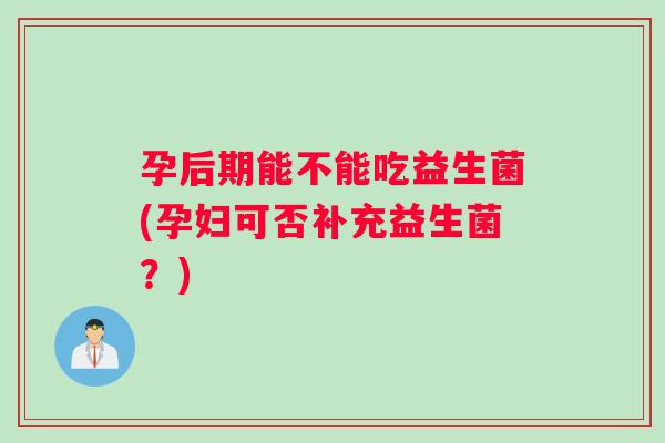 孕后期能不能吃益生菌(孕妇可否补充益生菌?) 孕后期能不能吃益生菌(孕妇可否补充益生菌?)