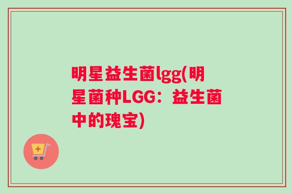 明星益生菌lgg(明星菌种LGG：益生菌中的瑰宝)