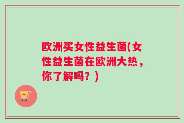 欧洲买女性益生菌(女性益生菌在欧洲大热，你了解吗？)
