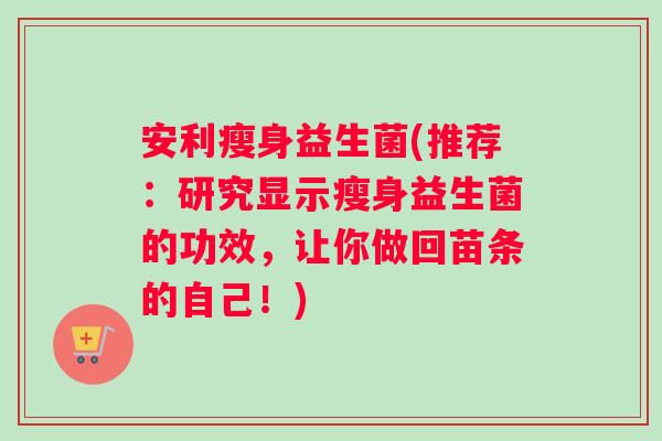 安利瘦身益生菌(推荐：研究显示瘦身益生菌的功效，让你做回苗条的自己！)