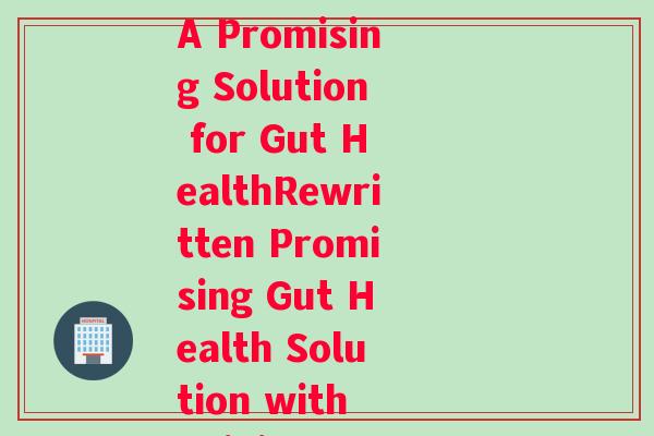 植英坊益生菌(Zhiyingfang Probiotics A Promising Solution for Gut HealthRewritten Promising Gut Health Solution with Zhiyingfang Probiotics)