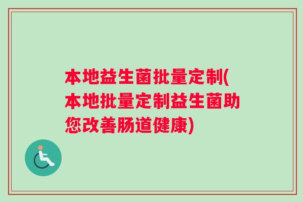 本地益生菌批量定制(本地批量定制益生菌助您改善肠道健康)
