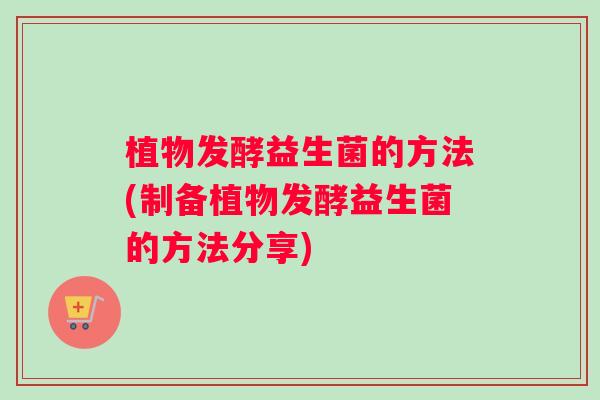 植物发酵益生菌的方法(制备植物发酵益生菌的方法分享)