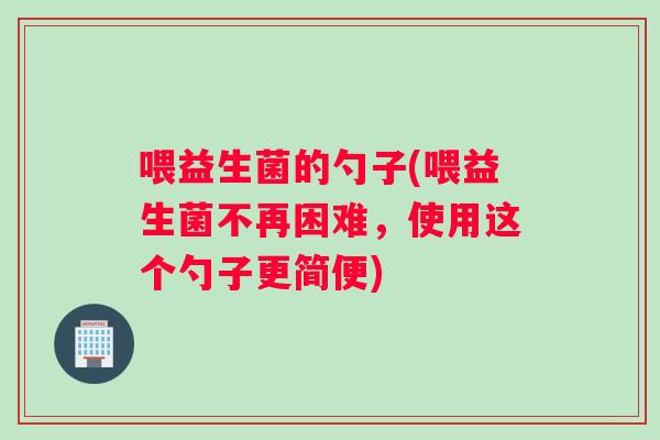 喂益生菌的勺子(喂益生菌不再困难，使用这个勺子更简便)