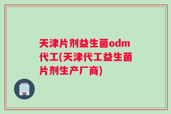 天津片剂益生菌odm代工(天津代工益生菌片剂生产厂商) 天津片剂益生菌odm代工(天津代工益生菌片剂生产厂商)
