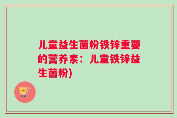 儿童益生菌粉铁锌重要的营养素：儿童铁锌益生菌粉)
