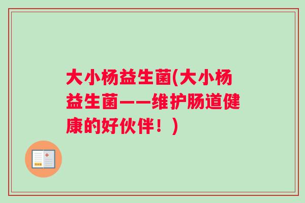 大小杨益生菌(大小杨益生菌——维护肠道健康的好伙伴！)