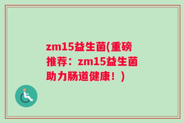 zm15益生菌(重磅推荐：zm15益生菌助力肠道健康！)