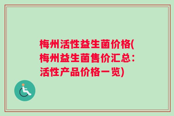 梅州活性益生菌价格(梅州益生菌售价汇总:活性产品价格一览) 梅州活性益生菌价格(梅州益生菌售价汇总:活性产品价格一览)