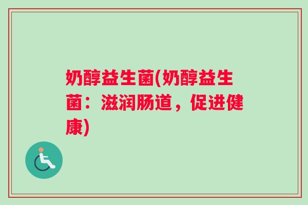 奶醇益生菌(奶醇益生菌:滋润肠道,促进健康) 奶醇益生菌(奶醇益生菌:滋润肠道,促进健康)