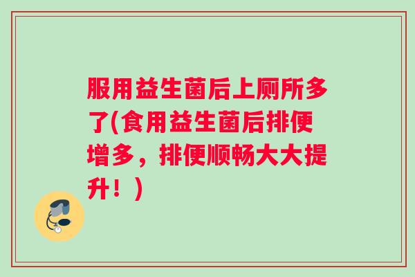 服用益生菌后上厕所多了(食用益生菌后排便增多，排便顺畅大大提升！)