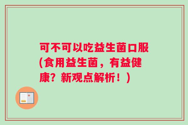 可不可以吃益生菌口服(食用益生菌，有益健康？新观点解析！)