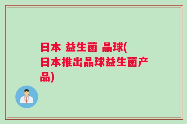 日本 益生菌 晶球(日本推出晶球益生菌产品) 日本 益生菌 晶球(日本推出晶球益生菌产品)