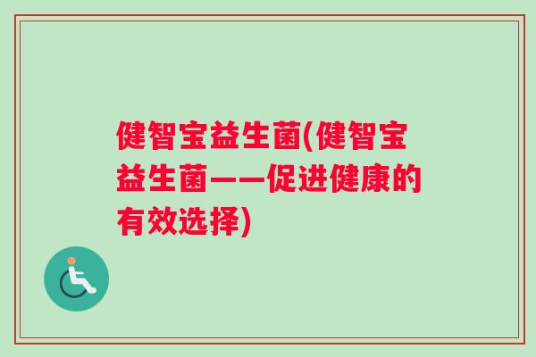 健智宝益生菌(健智宝益生菌——促进健康的有效选择) 健智宝益生菌(健智宝益生菌——促进健康的有效选择)