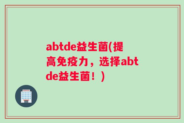 abtde益生菌(提高免疫力，选择abtde益生菌！)