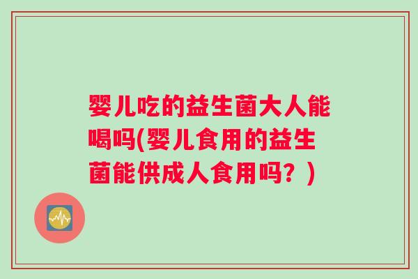 婴儿吃的益生菌大人能喝吗(婴儿食用的益生菌能供成人食用吗？)