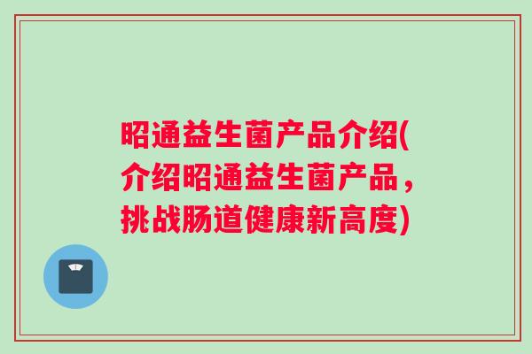昭通益生菌产品介绍(介绍昭通益生菌产品，挑战肠道健康新高度)