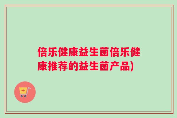 倍乐健康益生菌倍乐健康推荐的益生菌产品)